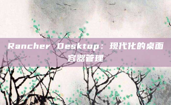 Rancher Desktop:现代化的桌面容器管理