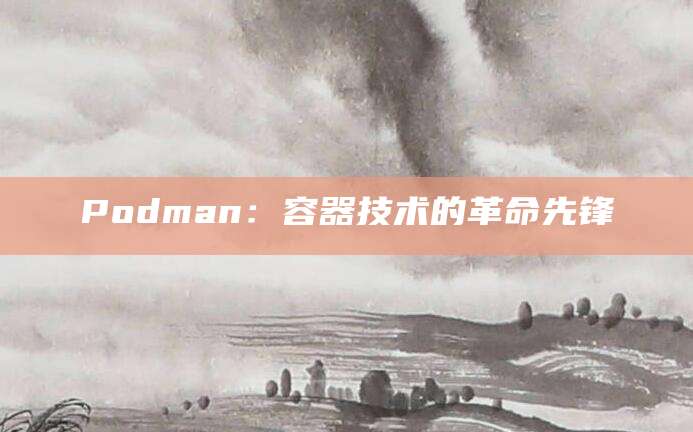 Podman:容器技术的革命先锋