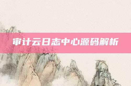 审计云日志中心源码解析