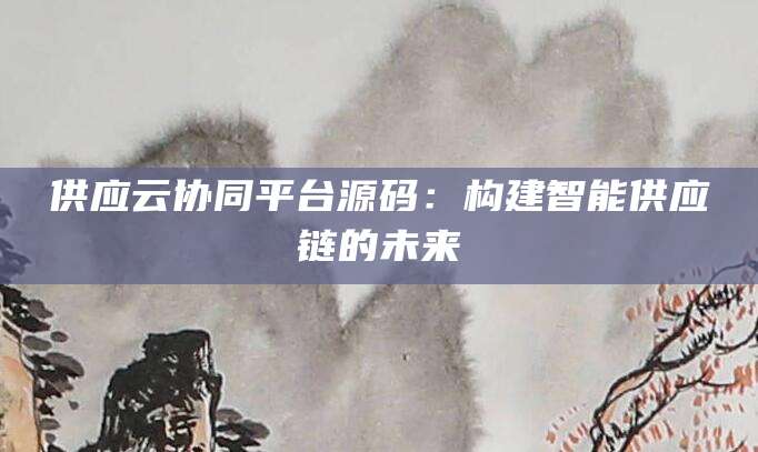 供应云协同平台源码：构建智能供应链的未来