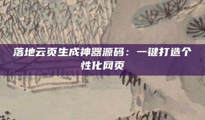 落地云页生成神器源码：一键打造个性化网页
