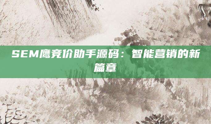 SEM鹰竞价助手源码：智能营销的新篇章