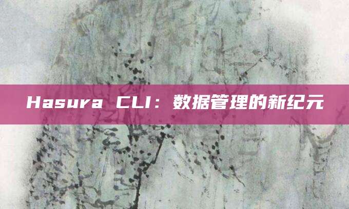 Hasura CLI：数据管理的新纪元