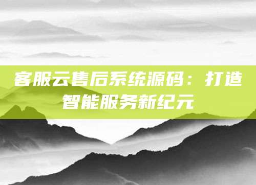 客服云售后系统源码：打造智能服务新纪元