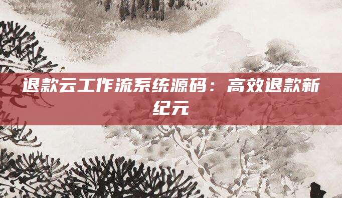 退款云工作流系统源码：高效退款新纪元