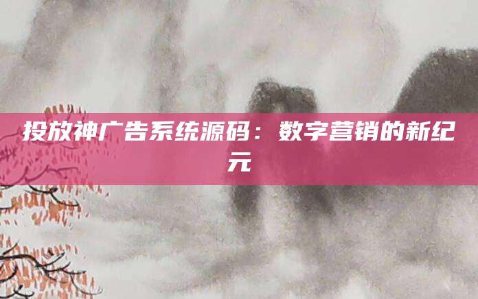 投放神广告系统源码：数字营销的新纪元