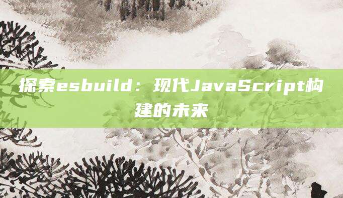 探索esbuild：现代JavaScript构建的未来