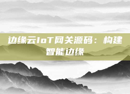 边缘云IoT网关源码：构建智能边缘