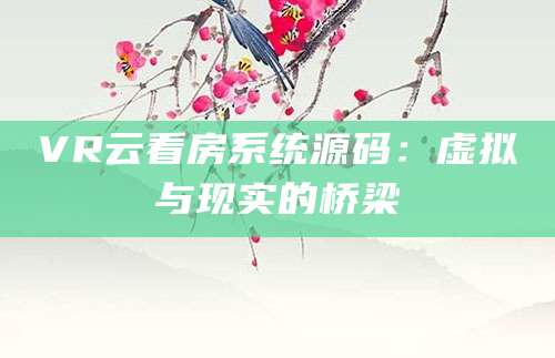 VR云看房系统源码：虚拟与现实的桥梁