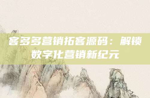 客多多营销拓客源码：解锁数字化营销新纪元