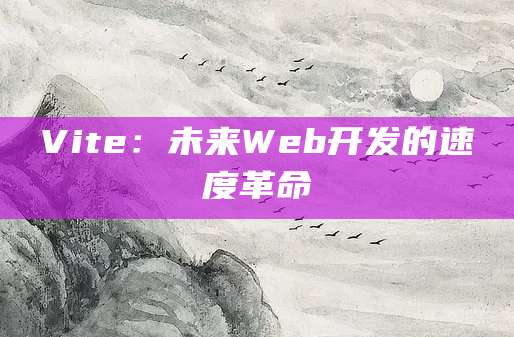 Vite：未来Web开发的速度革命