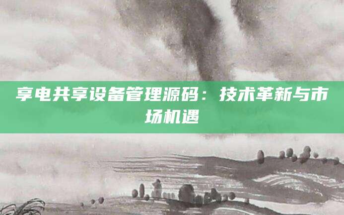 享电共享设备管理源码：技术革新与市场机遇