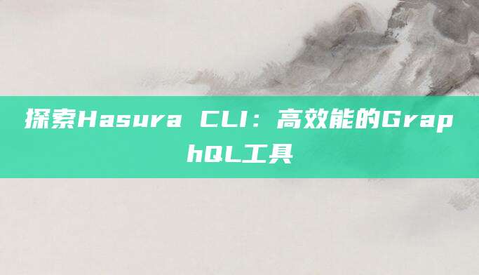 探索Hasura CLI：高效能的GraphQL工具