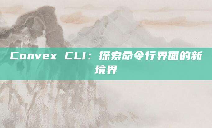 Convex CLI：探索命令行界面的新境界
