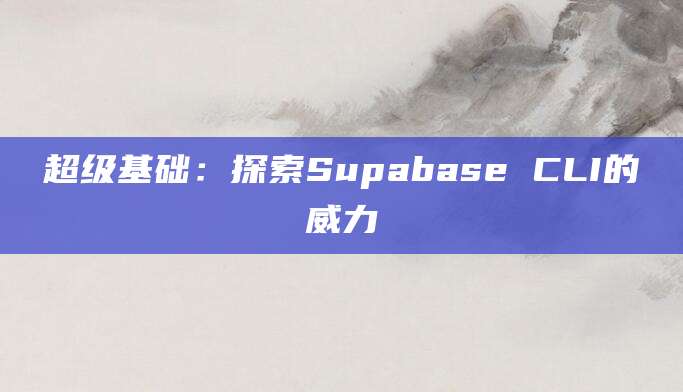 超级基础：探索Supabase CLI的威力