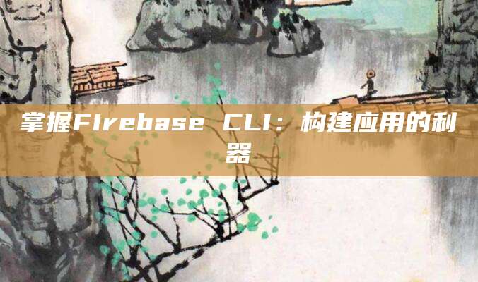 掌握Firebase CLI：构建应用的利器