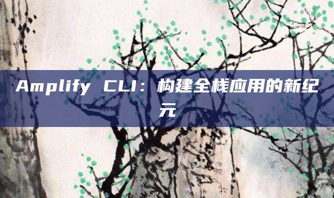 Amplify CLI：构建全栈应用的新纪元