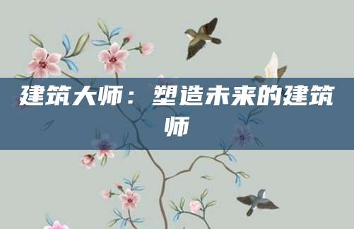 建筑大师：塑造未来的建筑师
