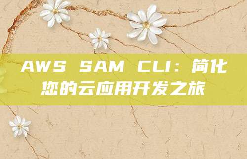 AWS SAM CLI：简化您的云应用开发之旅