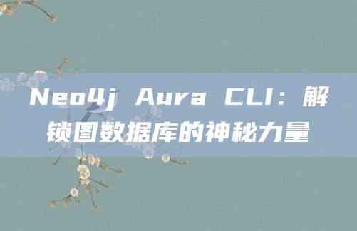 Neo4j Aura CLI：解锁图数据库的神秘力量