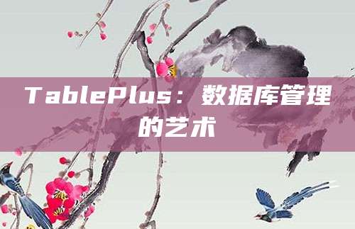 TablePlus：数据库管理的艺术