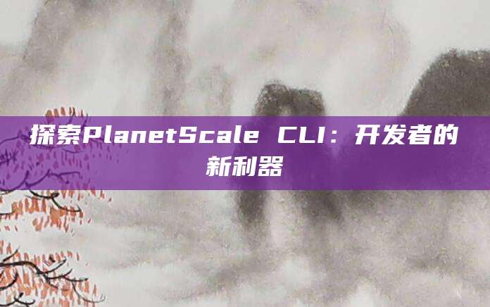 探索PlanetScale CLI：开发者的新利器
