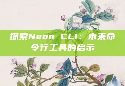 探索Neon CLI：未来命令行工具的启示