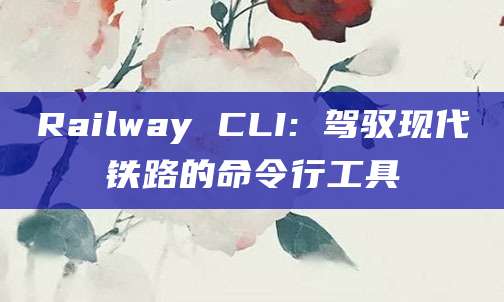 Railway CLI: 驾驭现代铁路的命令行工具