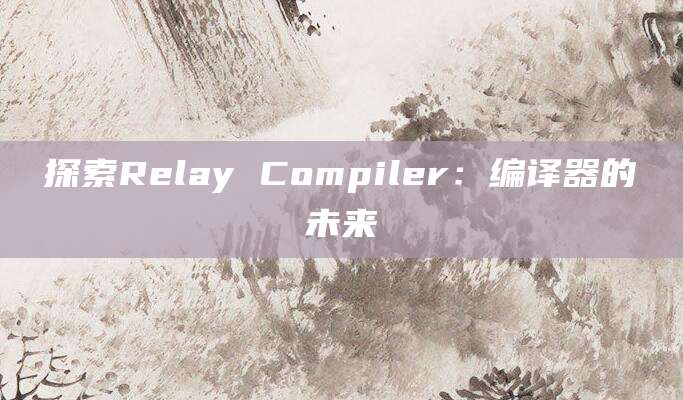 探索Relay Compiler：编译器的未来