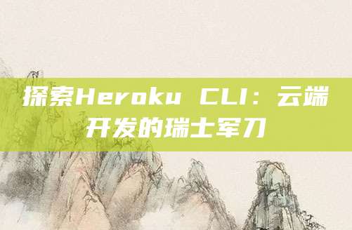探索Heroku CLI：云端开发的瑞士军刀