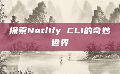 探索Netlify CLI的奇妙世界
