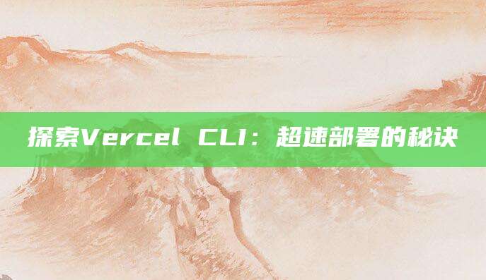 探索Vercel CLI：超速部署的秘诀