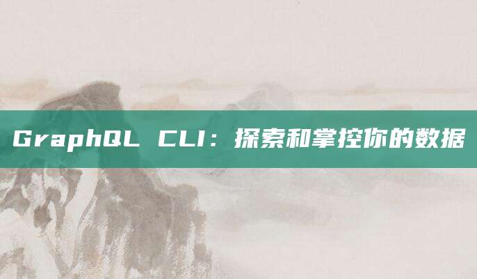 GraphQL CLI：探索和掌控你的数据