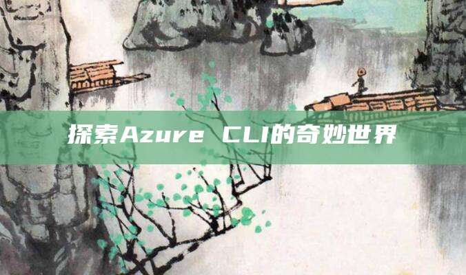 探索Azure CLI的奇妙世界