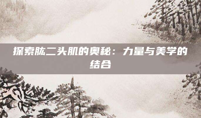 探索肱二头肌的奥秘：力量与美学的结合