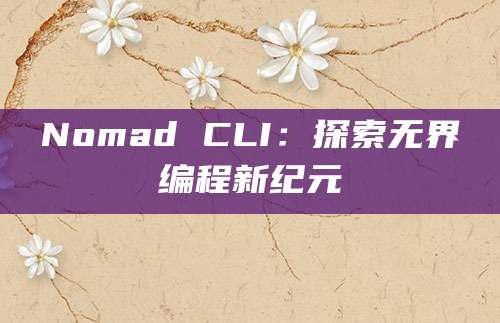 Nomad CLI：探索无界编程新纪元