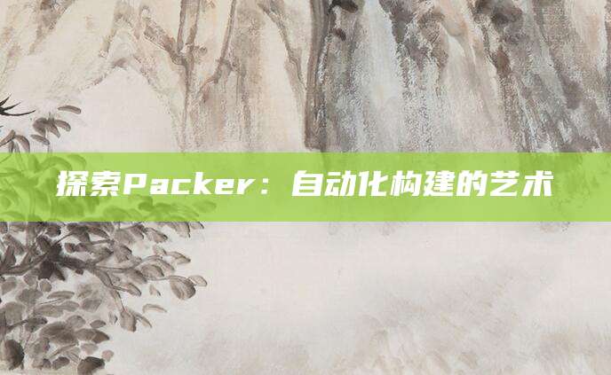 探索Packer：自动化构建的艺术