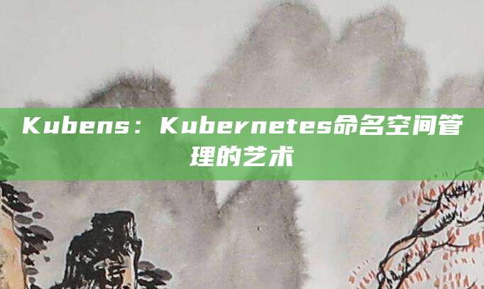 Kubens：Kubernetes命名空间管理的艺术
