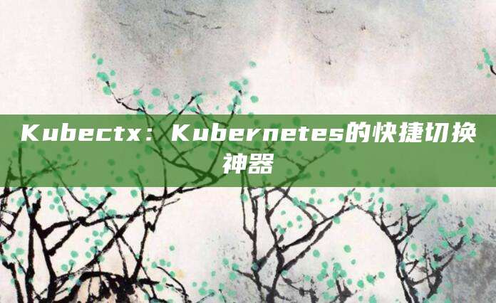 Kubectx：Kubernetes的快捷切换神器