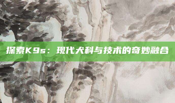 探索K9s：现代犬科与技术的奇妙融合
