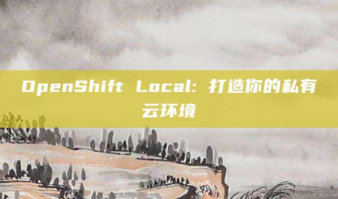 OpenShift Local: 打造你的私有云环境