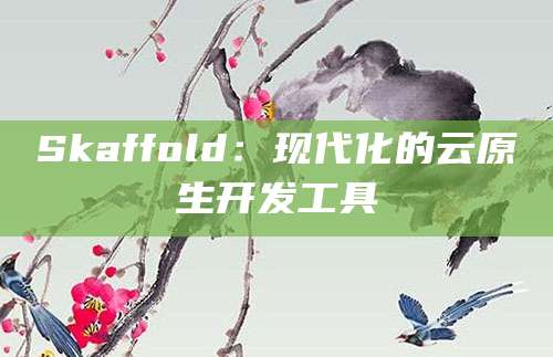 Skaffold：现代化的云原生开发工具