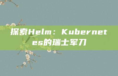 探索Helm：Kubernetes的瑞士军刀