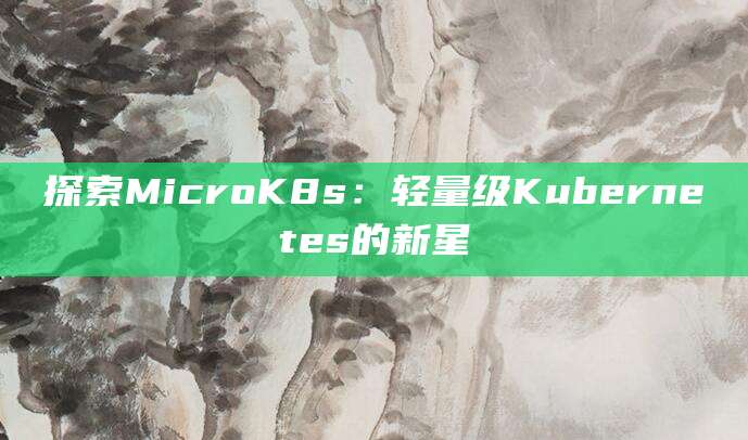 探索MicroK8s：轻量级Kubernetes的新星