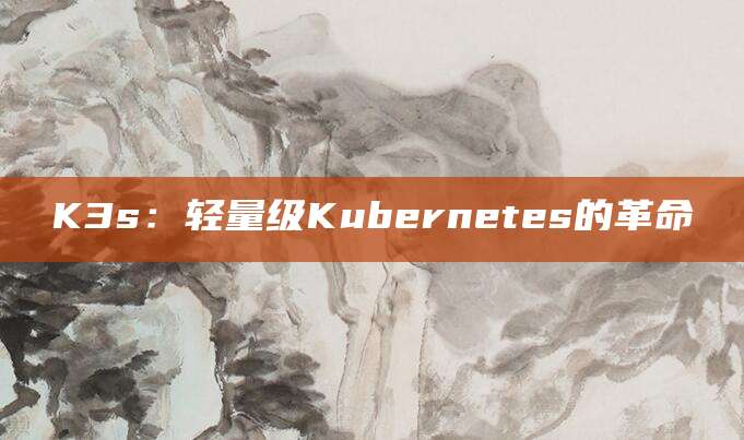 K3s：轻量级Kubernetes的革命